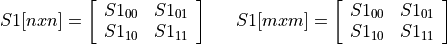 \[
 \begin{array}{ccc}
 S1[nxn] =
 \left[ \begin{array}{cc}
     S1_{00} & S1_{01} \\
     S1_{10} & S1_{11} \\
 \end{array} \right]
 &
 \quad &
 S1[mxm] =
 \left[ \begin{array}{cc}
     S1_{00} & S1_{01} \\
     S1_{10} & S1_{11} \\
 \end{array} \right]
 \\
 \end{array}
 \]